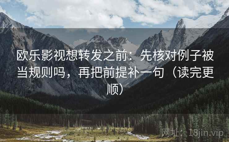 欧乐影视想转发之前：先核对例子被当规则吗，再把前提补一句（读完更顺）