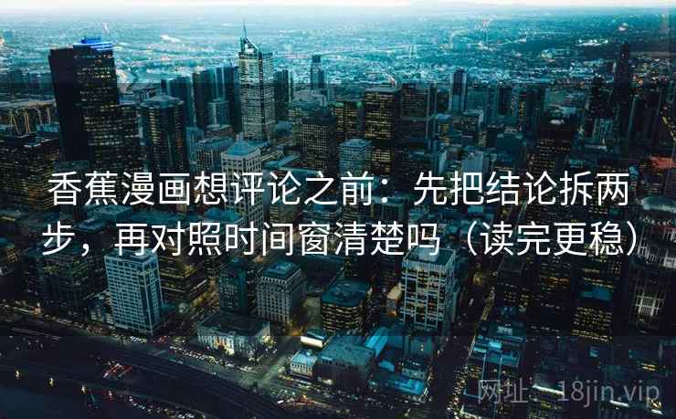 香蕉漫画想评论之前：先把结论拆两步，再对照时间窗清楚吗（读完更稳）