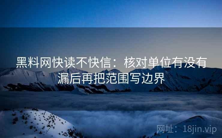 黑料网快读不快信：核对单位有没有漏后再把范围写边界