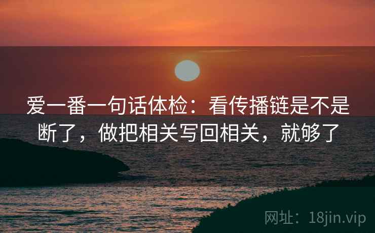 爱一番一句话体检：看传播链是不是断了，做把相关写回相关，就够了
