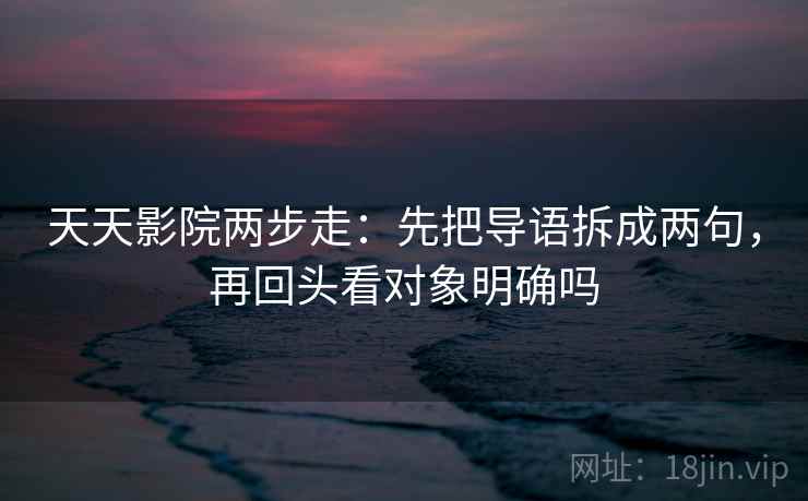 天天影院两步走：先把导语拆成两句，再回头看对象明确吗