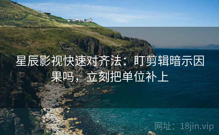 星辰影视快速对齐法：盯剪辑暗示因果吗，立刻把单位补上
