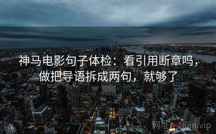 神马电影句子体检：看引用断章吗，做把导语拆成两句，就够了