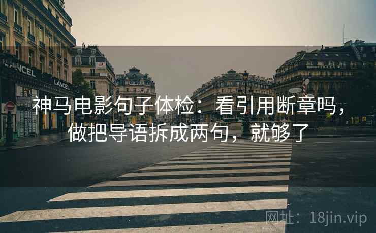 神马电影句子体检：看引用断章吗，做把导语拆成两句，就够了