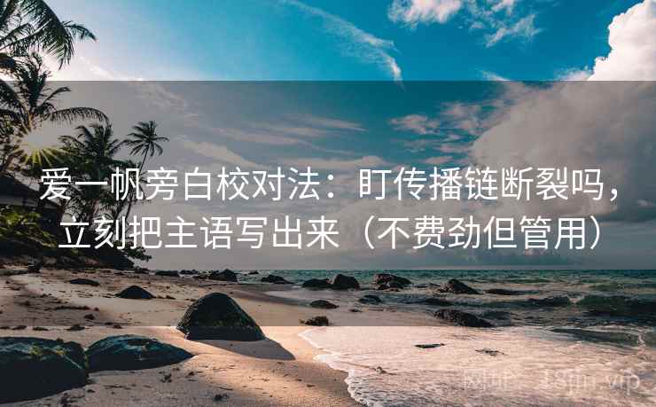 爱一帆旁白校对法：盯传播链断裂吗，立刻把主语写出来（不费劲但管用）