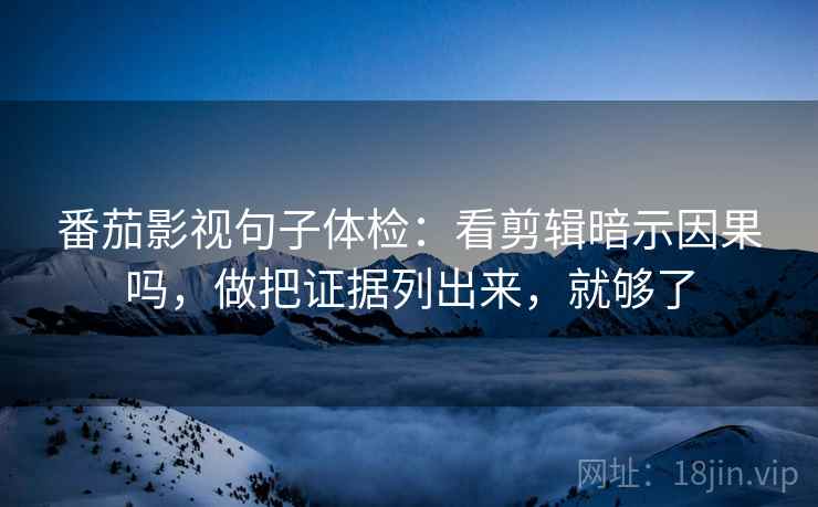 番茄影视句子体检：看剪辑暗示因果吗，做把证据列出来，就够了