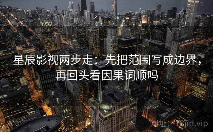 星辰影视两步走：先把范围写成边界，再回头看因果词顺吗