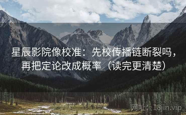 星辰影院像校准：先校传播链断裂吗，再把定论改成概率（读完更清楚）