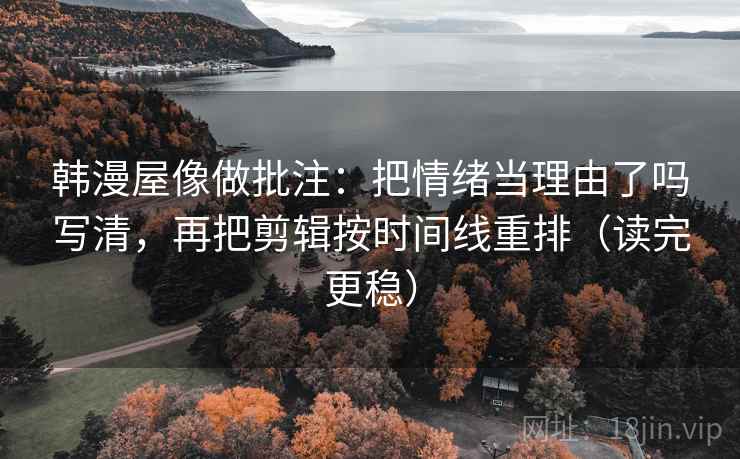 韩漫屋像做批注：把情绪当理由了吗写清，再把剪辑按时间线重排（读完更稳）