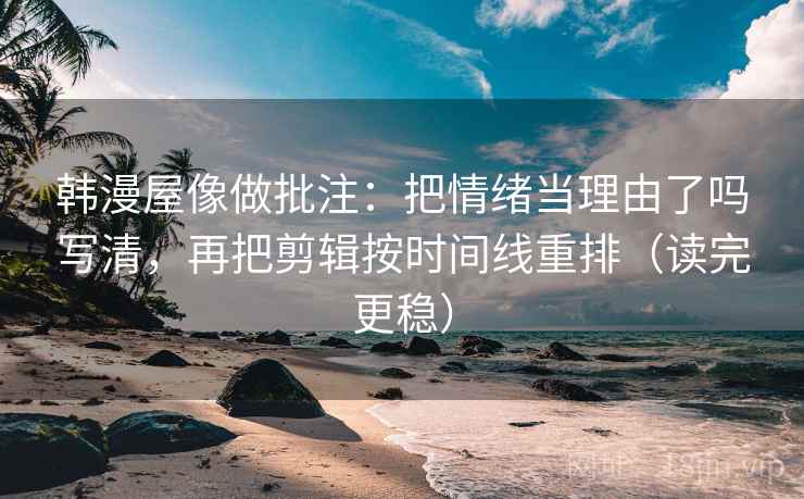 韩漫屋像做批注：把情绪当理由了吗写清，再把剪辑按时间线重排（读完更稳）