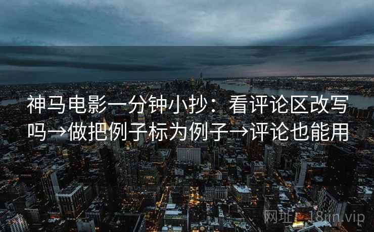 神马电影一分钟小抄：看评论区改写吗→做把例子标为例子→评论也能用