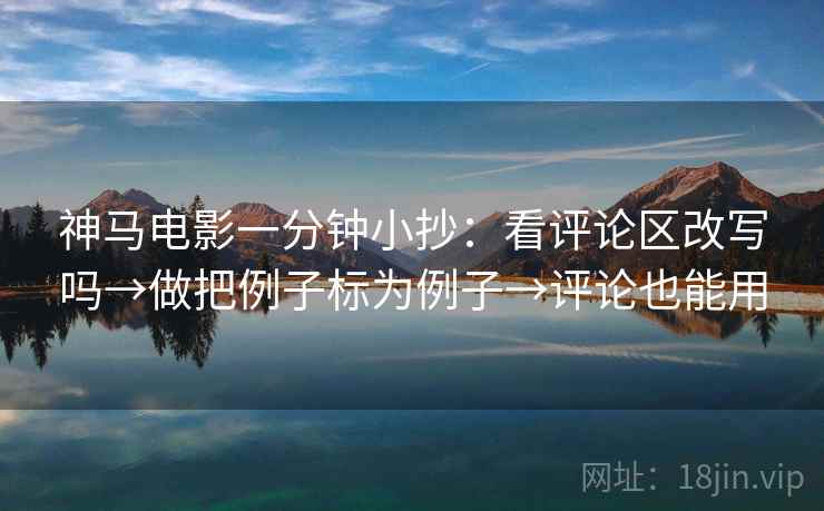 神马电影一分钟小抄：看评论区改写吗→做把例子标为例子→评论也能用
