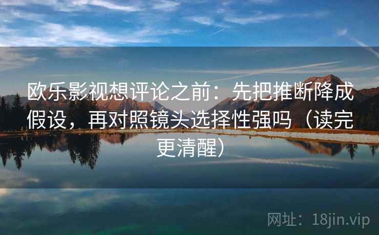 欧乐影视想评论之前：先把推断降成假设，再对照镜头选择性强吗（读完更清醒）
