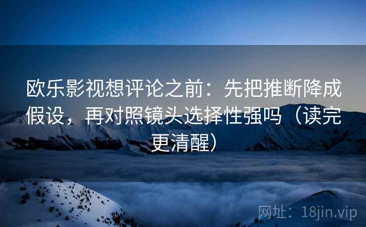 欧乐影视想评论之前：先把推断降成假设，再对照镜头选择性强吗（读完更清醒）