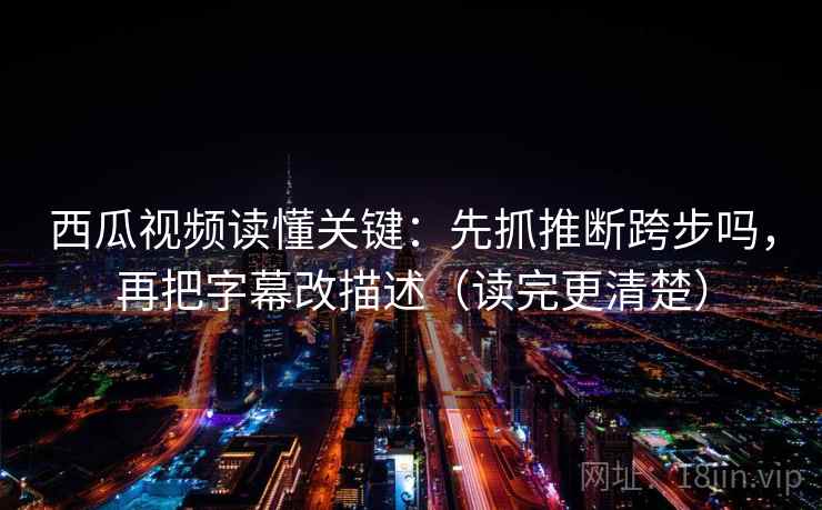 西瓜视频读懂关键：先抓推断跨步吗，再把字幕改描述（读完更清楚）