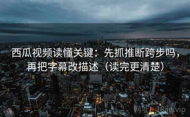 西瓜视频读懂关键：先抓推断跨步吗，再把字幕改描述（读完更清楚）