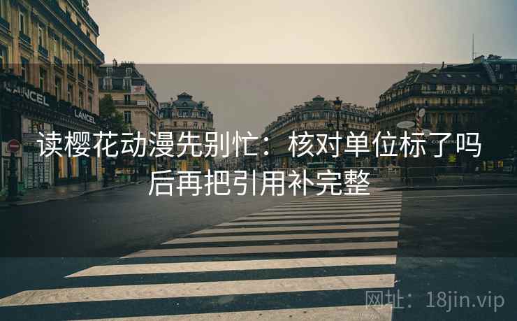 读樱花动漫先别忙：核对单位标了吗后再把引用补完整