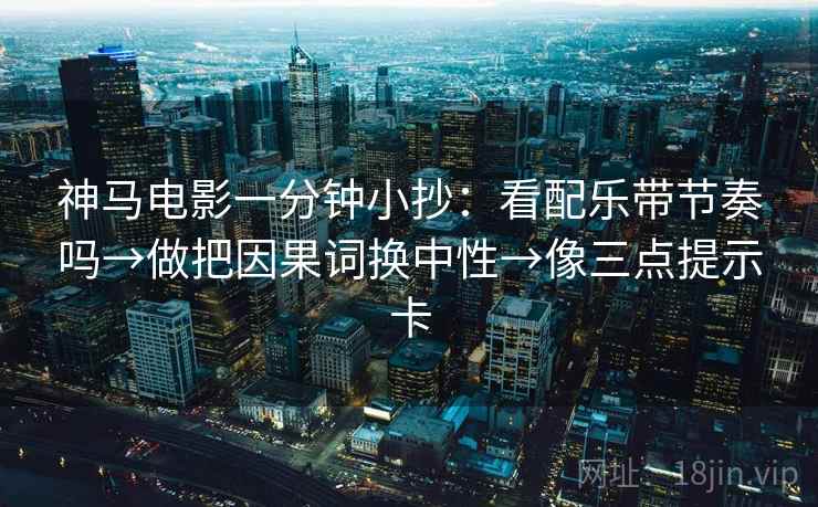 神马电影一分钟小抄：看配乐带节奏吗→做把因果词换中性→像三点提示卡