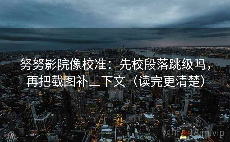 努努影院像校准：先校段落跳级吗，再把截图补上下文（读完更清楚）