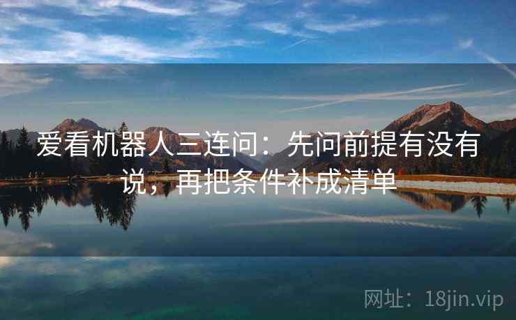 爱看机器人三连问：先问前提有没有说，再把条件补成清单