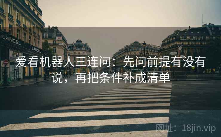 爱看机器人三连问：先问前提有没有说，再把条件补成清单