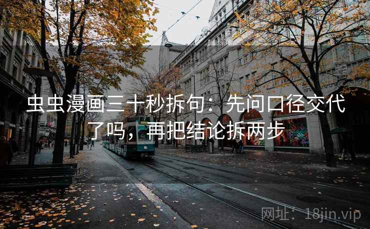 虫虫漫画三十秒拆句：先问口径交代了吗，再把结论拆两步