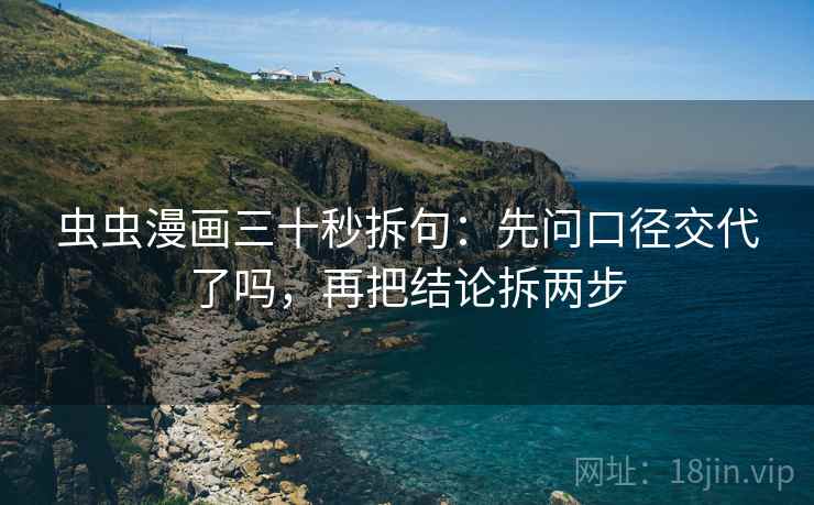 虫虫漫画三十秒拆句：先问口径交代了吗，再把结论拆两步
