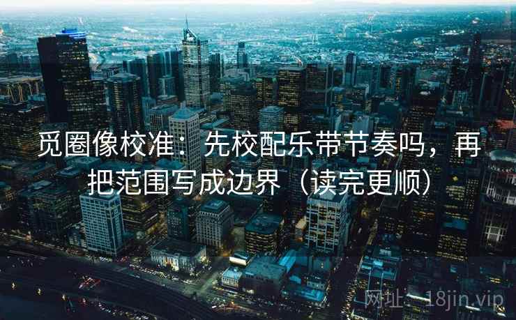觅圈像校准：先校配乐带节奏吗，再把范围写成边界（读完更顺）