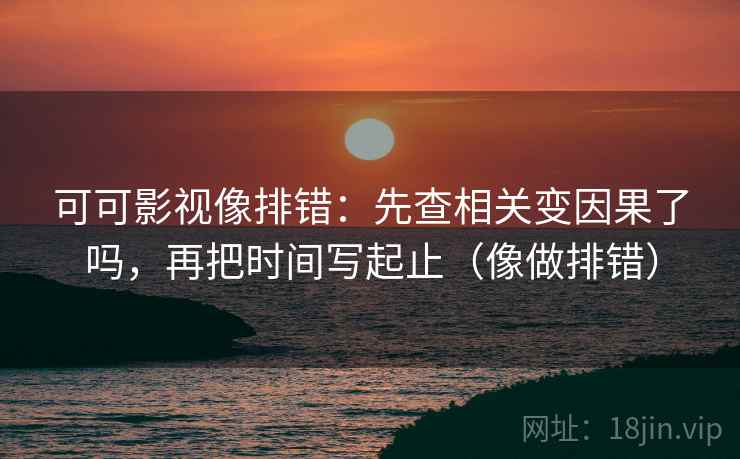 可可影视像排错：先查相关变因果了吗，再把时间写起止（像做排错）