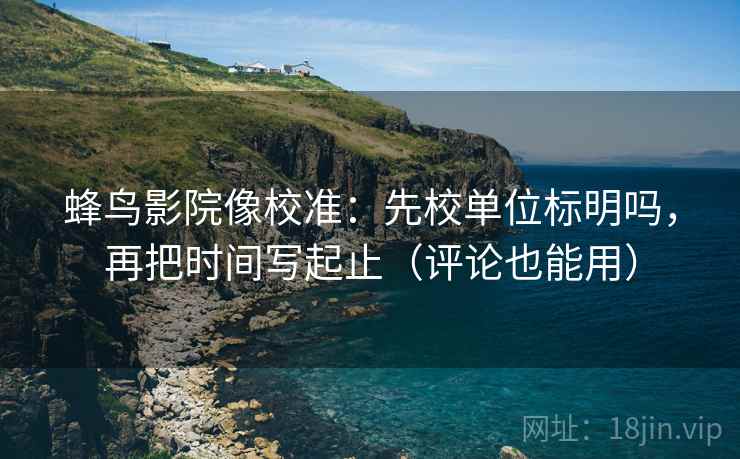 蜂鸟影院像校准：先校单位标明吗，再把时间写起止（评论也能用）