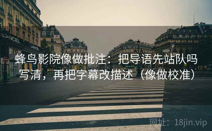 蜂鸟影院像做批注：把导语先站队吗写清，再把字幕改描述（像做校准）
