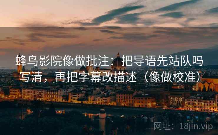蜂鸟影院像做批注：把导语先站队吗写清，再把字幕改描述（像做校准）