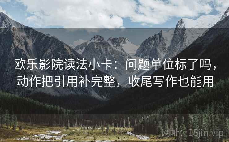 欧乐影院读法小卡：问题单位标了吗，动作把引用补完整，收尾写作也能用