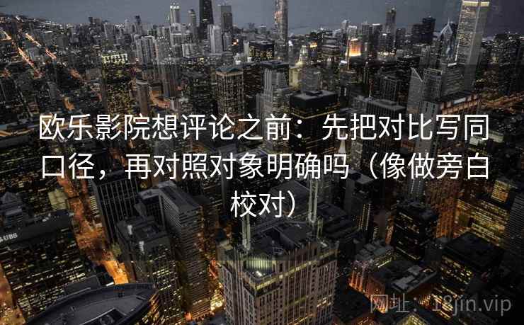 欧乐影院想评论之前：先把对比写同口径，再对照对象明确吗（像做旁白校对）