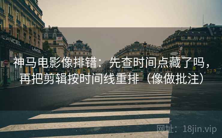 神马电影像排错：先查时间点藏了吗，再把剪辑按时间线重排（像做批注）