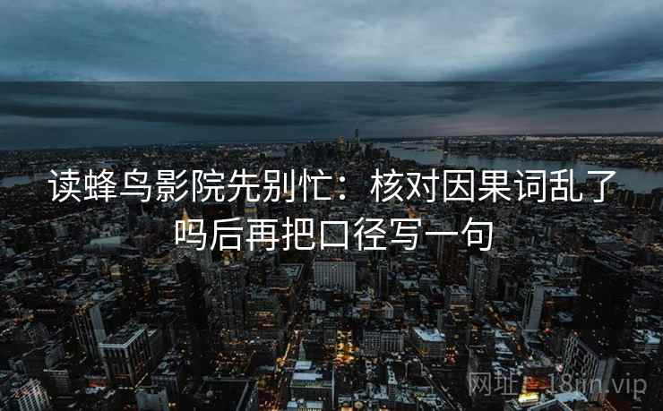 读蜂鸟影院先别忙：核对因果词乱了吗后再把口径写一句