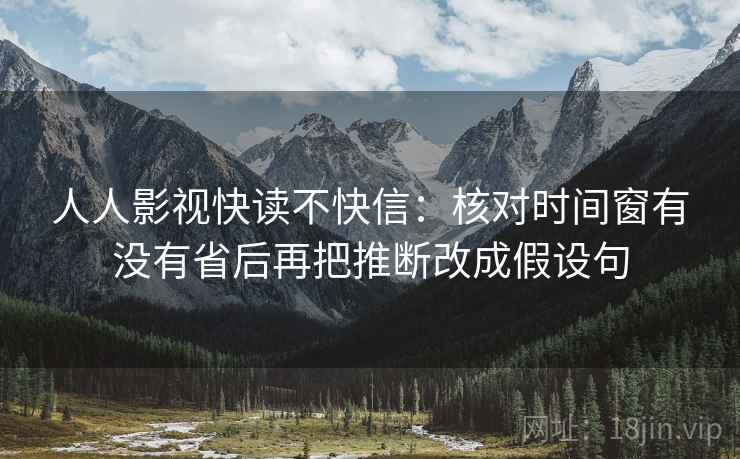 人人影视快读不快信：核对时间窗有没有省后再把推断改成假设句