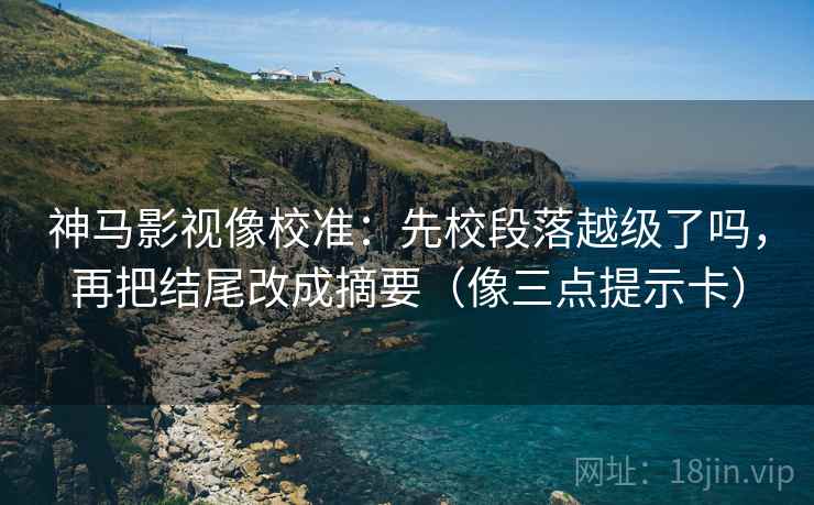 神马影视像校准：先校段落越级了吗，再把结尾改成摘要（像三点提示卡）