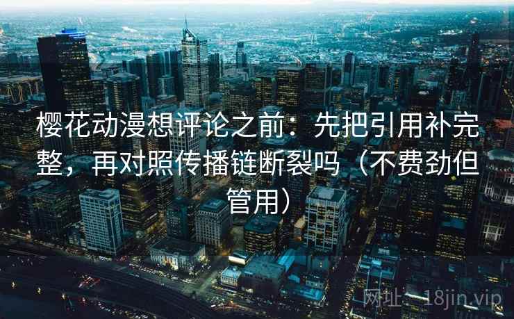 樱花动漫想评论之前：先把引用补完整，再对照传播链断裂吗（不费劲但管用）