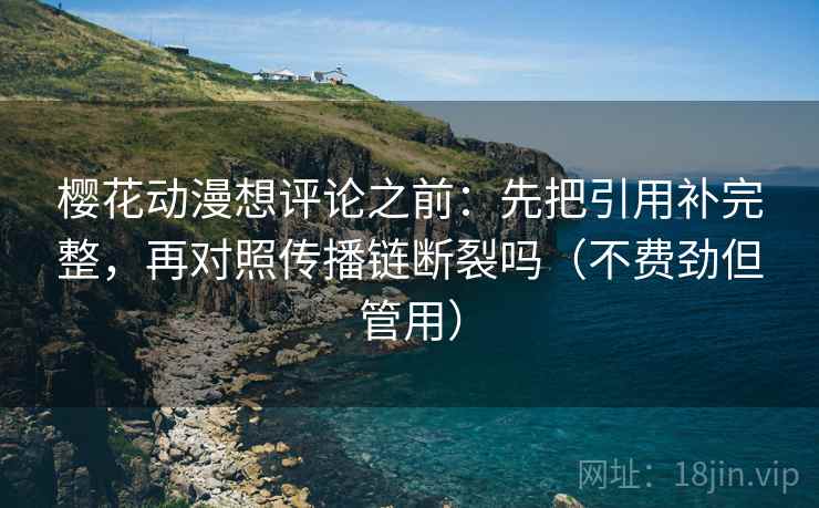 樱花动漫想评论之前：先把引用补完整，再对照传播链断裂吗（不费劲但管用）