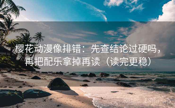 樱花动漫像排错：先查结论过硬吗，再把配乐拿掉再读（读完更稳）