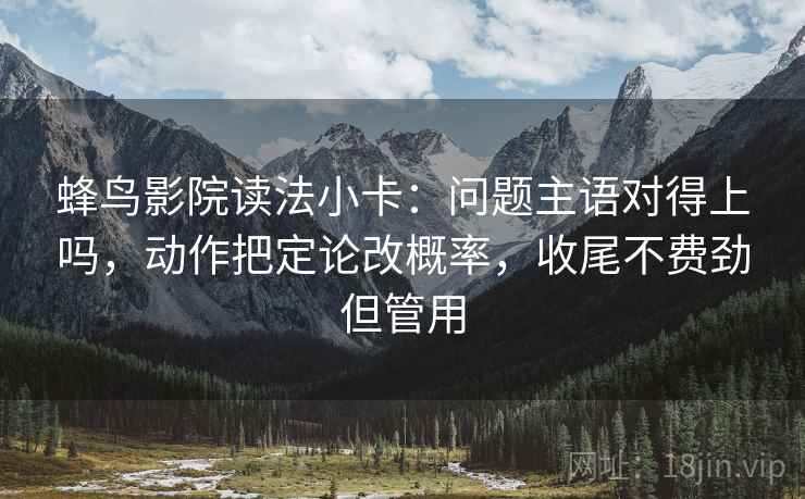 蜂鸟影院读法小卡：问题主语对得上吗，动作把定论改概率，收尾不费劲但管用
