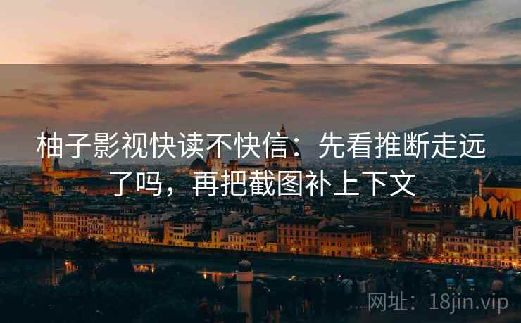 柚子影视快读不快信：先看推断走远了吗，再把截图补上下文