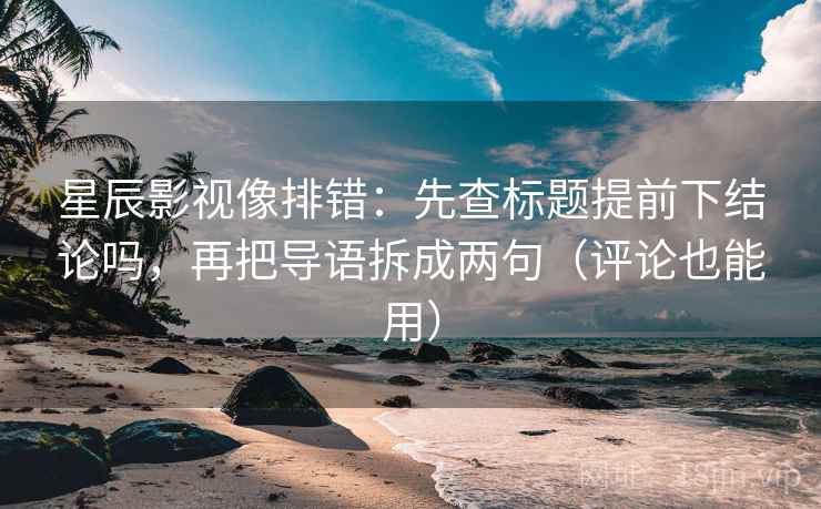 星辰影视像排错：先查标题提前下结论吗，再把导语拆成两句（评论也能用）