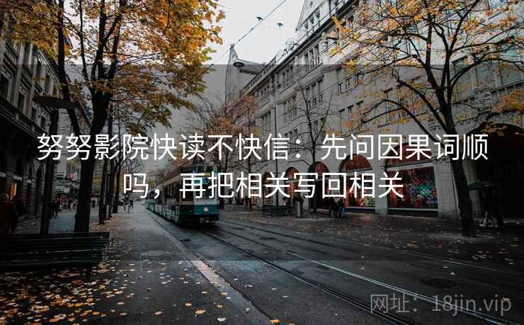 努努影院快读不快信：先问因果词顺吗，再把相关写回相关