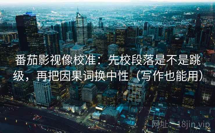 番茄影视像校准：先校段落是不是跳级，再把因果词换中性（写作也能用）