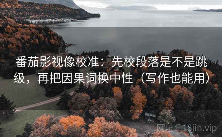 番茄影视像校准：先校段落是不是跳级，再把因果词换中性（写作也能用）