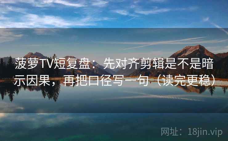菠萝TV短复盘：先对齐剪辑是不是暗示因果，再把口径写一句（读完更稳）