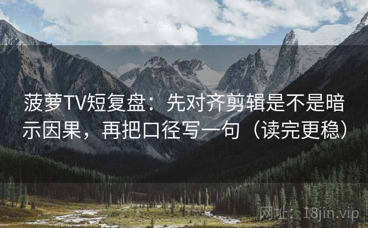 菠萝TV短复盘：先对齐剪辑是不是暗示因果，再把口径写一句（读完更稳）