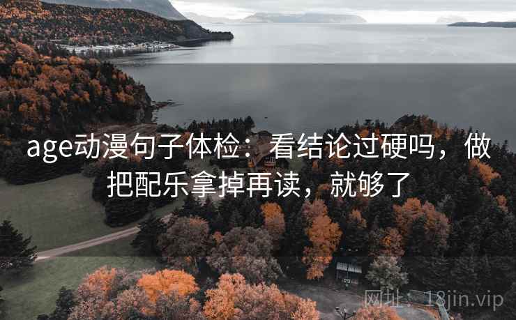 age动漫句子体检：看结论过硬吗，做把配乐拿掉再读，就够了